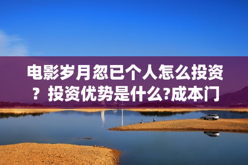 电影岁月忽已个人怎么投资？投资优势是什么?成本门槛高吗？(岁月怱忽)