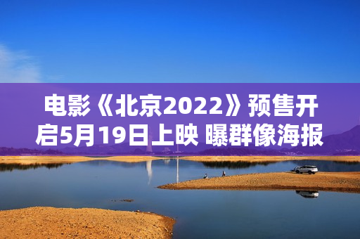 电影《北京2022》预售开启5月19日上映 曝群像海报每一位冬奥人都是主角