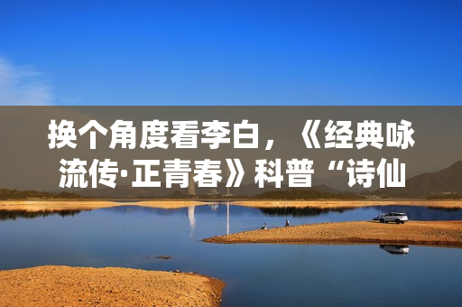 换个角度看李白，《经典咏流传·正青春》科普“诗仙”冷知识
