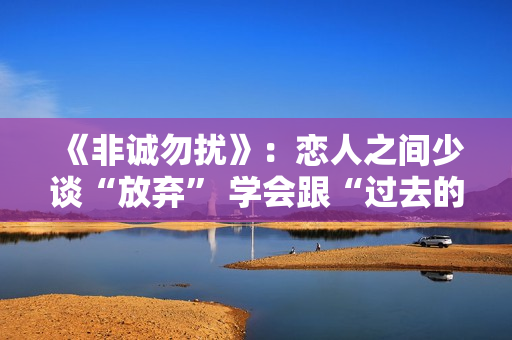 《非诚勿扰》：恋人之间少谈“放弃” 学会跟“过去的自己”和解