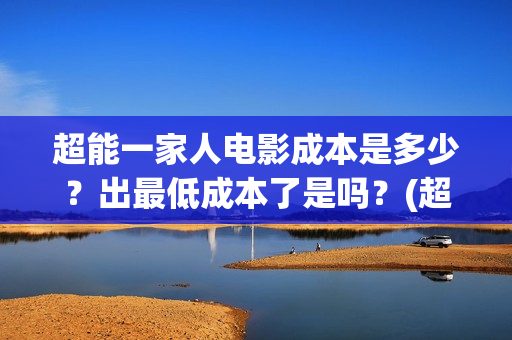 超能一家人电影成本是多少？出最低成本了是吗？(超能一家人电影免费播放国语版)