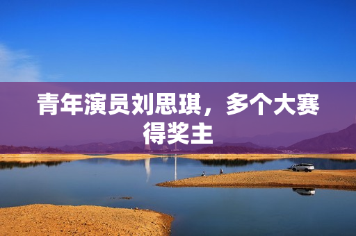 青年演员刘思琪,多个大赛得奖主 青年演员刘思琪,多个大赛得奖主