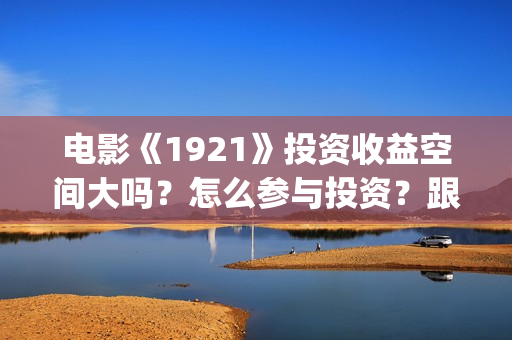 电影《1921》投资收益空间大吗?怎么参与投资?跟那家公司签合同?(《1921》电影投资) 电影《1921》投资收益空间大吗?怎么参与投资?跟那家公司签合同?(《1921》电影投资)