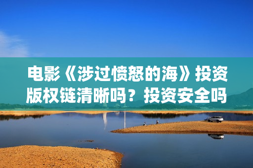 电影《涉过愤怒的海》投资版权链清晰吗？投资安全吗(《涉过愤怒的海》预告曝光)