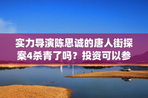 实力导演陈思诚的唐人街探案4杀青了吗？投资可以参与吗？怎么对接？(导演 陈思诚)