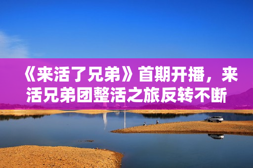 《来活了兄弟》首期开播,来活兄弟团整活之旅反转不断 《来活了兄弟》首期开播,来活兄弟团整活之旅反转不断