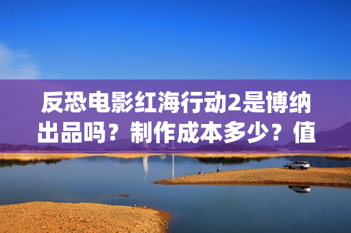 反恐电影红海行动2是博纳出品吗?制作成本多少?值得参与投资吗?(电影红海行动简介) 反恐电影红海行动2是博纳出品吗?制作成本多少?值得参与投资吗?(电影红海行动简介)