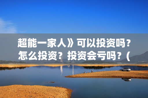 超能一家人》可以投资吗？怎么投资？投资会亏吗？(超能一家人主演)