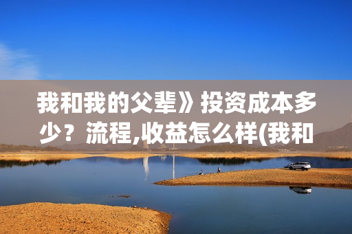 我和我的父辈》投资成本多少？流程,收益怎么样(我和我的父辈诗讲的什么)
