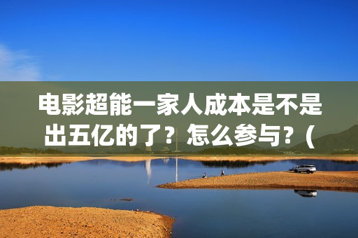电影超能一家人成本是不是出五亿的了?怎么参与?(电影 超能一家人) 电影超能一家人成本是不是出五亿的了?怎么参与?(电影 超能一家人)