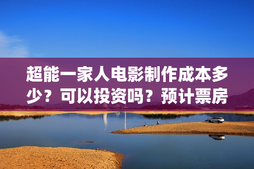 超能一家人电影制作成本多少？可以投资吗？预计票房多少？(超能一家人电影免费播放国语版)