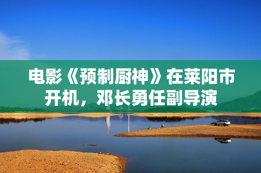 电影《预制厨神》在莱阳市开机，邓长勇任副导演