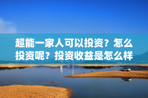 超能一家人可以投资?怎么投资呢?投资收益是怎么样?(超能一家人能投吗) 超能一家人可以投资?怎么投资呢?投资收益是怎么样?(超能一家人能投吗)