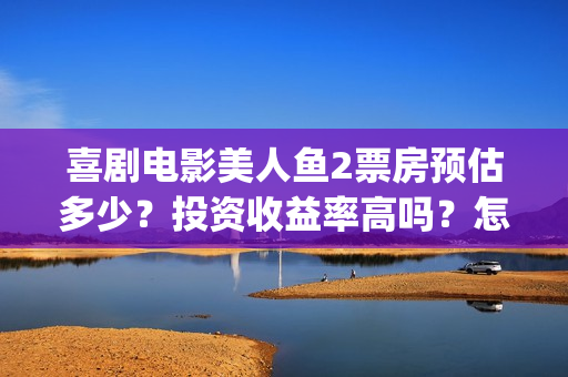 喜剧电影美人鱼2票房预估多少?投资收益率高吗?怎么确保份额真实?(播放喜剧片美人鱼) 喜剧电影美人鱼2票房预估多少?投资收益率高吗?怎么确保份额真实?(播放喜剧片美人鱼)