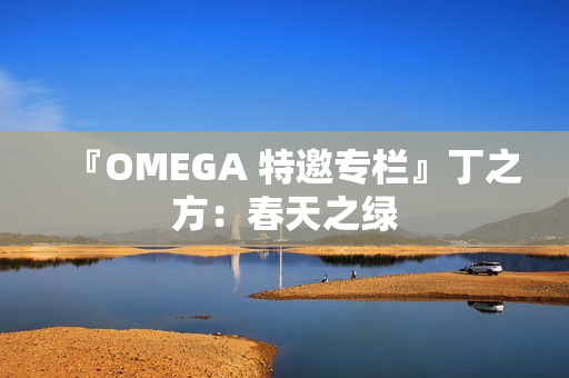 『OMEGA 特邀专栏』丁之方:春天之绿 『OMEGA 特邀专栏』丁之方:春天之绿