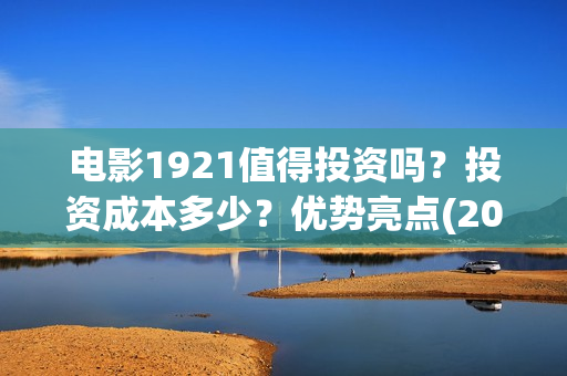 电影1921值得投资吗?投资成本多少?优势亮点(2021年电影《1921》) 电影1921值得投资吗?投资成本多少?优势亮点(2021年电影《1921》)