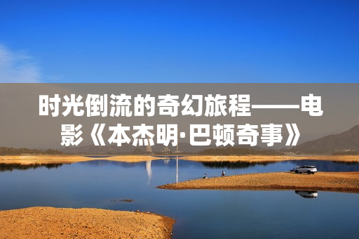 时光倒流的奇幻旅程——电影《本杰明·巴顿奇事》