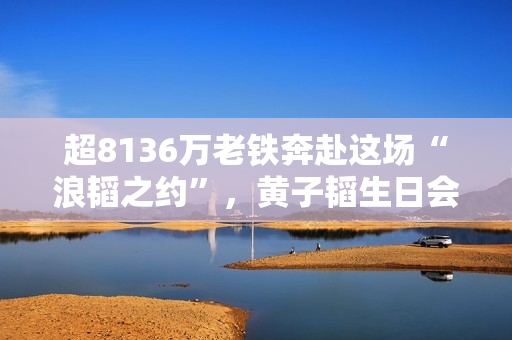 超8136万老铁奔赴这场“浪韬之约”,黄子韬生日会快手独家直播圆满收官 超8136万老铁奔赴这场“浪韬之约”,黄子韬生日会快手独家直播圆满收官
