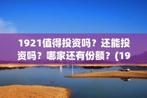 1921值得投资吗？还能投资吗？哪家还有份额？(1921值得一看吗)