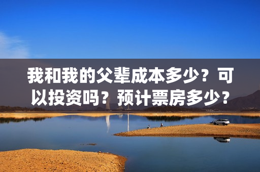 我和我的父辈成本多少?可以投资吗?预计票房多少?(我和我的父辈符合历史吗) 我和我的父辈成本多少?可以投资吗?预计票房多少?(我和我的父辈符合历史吗)