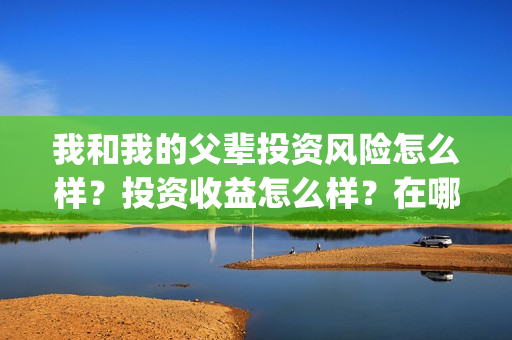 我和我的父辈投资风险怎么样?投资收益怎么样?在哪投?(我和我的父辈参演) 我和我的父辈投资风险怎么样?投资收益怎么样?在哪投?(我和我的父辈参演)