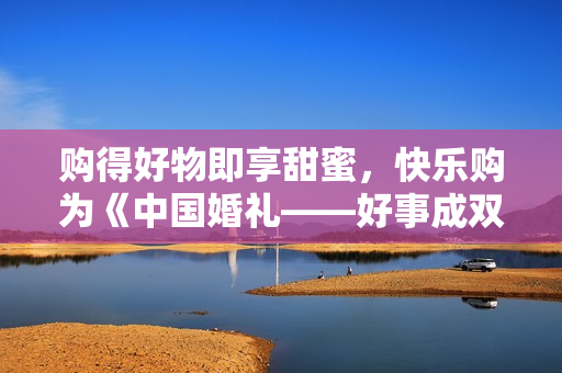 购得好物即享甜蜜，快乐购为《中国婚礼——好事成双季》派送幸福中！