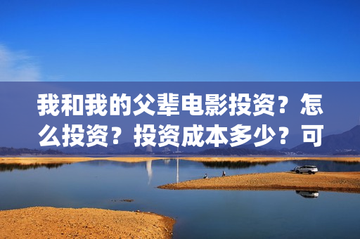 我和我的父辈电影投资？怎么投资？投资成本多少？可以参与投资？(我和我的父辈电影讲的什么)