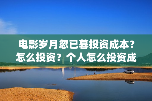 电影岁月忽已暮投资成本？怎么投资？个人怎么投资成本最低？(岁月忽已暮电影演员)