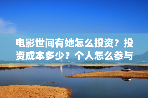 电影世间有她怎么投资？投资成本多少？个人怎么参与投资？(世间有她电影台词)