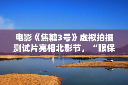 电影《焦糖3号》虚拟拍摄测试片亮相北影节，“眼保健操虚拟拍摄共创计划”