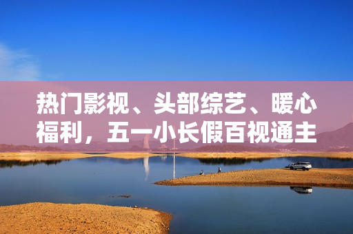 热门影视、头部综艺、暖心福利，五一小长假百视通主打一个“陪伴”