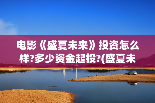 电影《盛夏未来》投资怎么样?多少资金起投?(盛夏未来 电影简介) 电影《盛夏未来》投资怎么样?多少资金起投?(盛夏未来 电影简介)