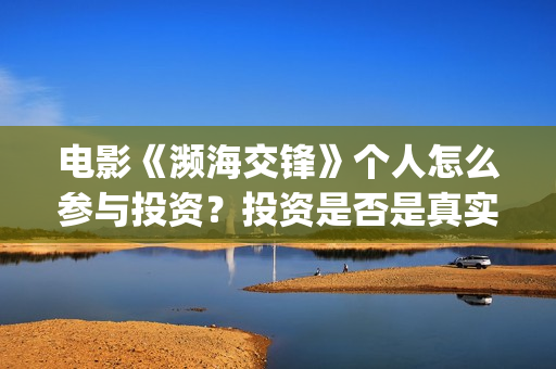 电影《濒海交锋》个人怎么参与投资？投资是否是真实的吗？电影成本是多少？(濒海交锋电影视频)