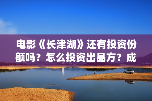 电影《长津湖》还有投资份额吗？怎么投资出品方？成本是多少？(电影《长津湖》完整版播放)