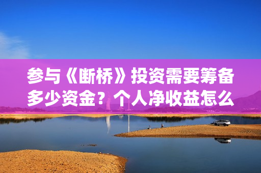 参与《断桥》投资需要筹备多少资金?个人净收益怎么计算?(断桥会的简介) 参与《断桥》投资需要筹备多少资金?个人净收益怎么计算?(断桥会的简介)