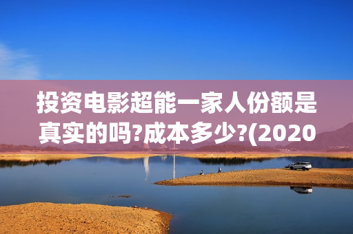 投资电影超能一家人份额是真实的吗?成本多少?(2020年超能电影)