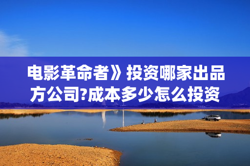 电影革命者》投资哪家出品方公司?成本多少怎么投资?(电影革命者首映)