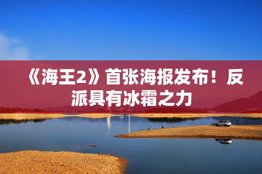 《海王2》首张海报发布！反派具有冰霜之力