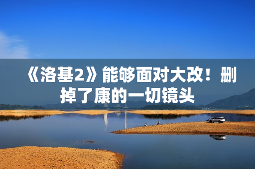 《洛基2》能够面对大改！删掉了康的一切镜头