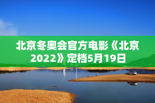 北京冬奥会官方电影《北京2022》定档5月19日 北京冬奥会官方电影《北京2022》定档5月19日