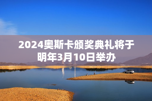 2024奥斯卡颁奖典礼将于明年3月10日举办
