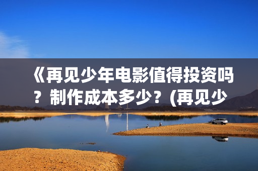 《再见少年电影值得投资吗?制作成本多少?(再见少年电影免费观看完整版) 《再见少年电影值得投资吗?制作成本多少?(再见少年电影免费观看完整版)