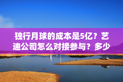 独行月球的成本是5亿？艺迪公司怎么对接参与？多少钱一份？(独行月球什么时候杀青)