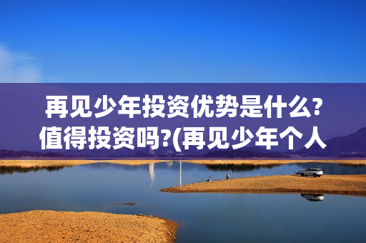 再见少年投资优势是什么?值得投资吗?(再见少年个人投资真实吗) 再见少年投资优势是什么?值得投资吗?(再见少年个人投资真实吗)