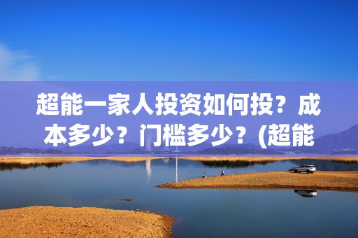 超能一家人投资如何投？成本多少？门槛多少？(超能一家人总投资)