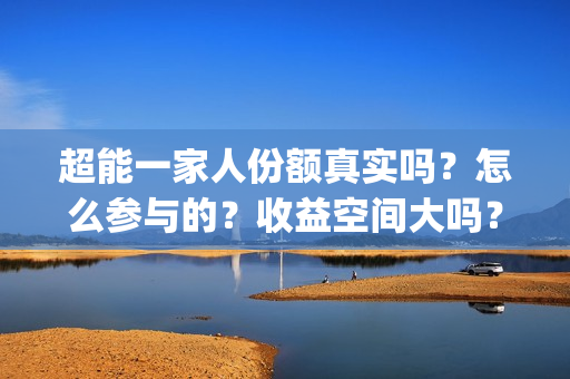 超能一家人份额真实吗？怎么参与的？收益空间大吗？(超能一家人官宣)