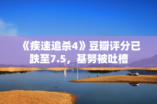 《疾速追杀4》豆瓣评分已跌至7.5，基努被吐槽