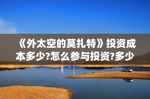 《外太空的莫扎特》投资成本多少?怎么参与投资?多少起投?(《外太空的莫扎特》大结局) 《外太空的莫扎特》投资成本多少?怎么参与投资?多少起投?(《外太空的莫扎特》大结局)