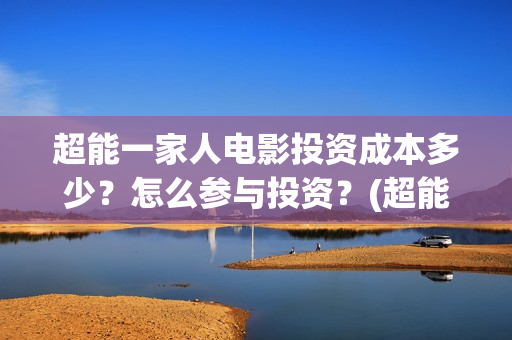 超能一家人电影投资成本多少？怎么参与投资？(超能一家人电影中文版)