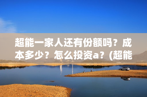 超能一家人还有份额吗?成本多少?怎么投资a?(超能一家人2020.12.26) 超能一家人还有份额吗?成本多少?怎么投资a?(超能一家人2020.12.26)